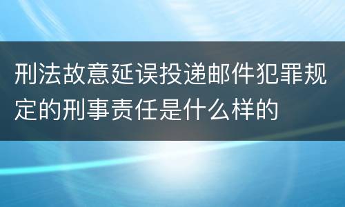 刑法故意延误投递邮件犯罪规定的刑事责任是什么样的