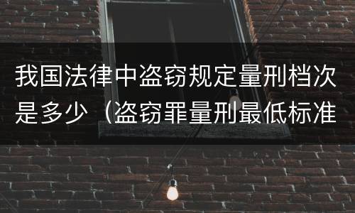 我国法律中盗窃规定量刑档次是多少（盗窃罪量刑最低标准是）