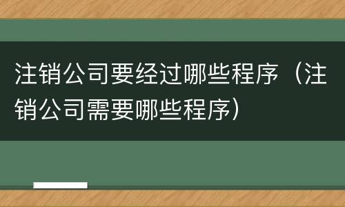 注销公司要经过哪些程序（注销公司需要哪些程序）