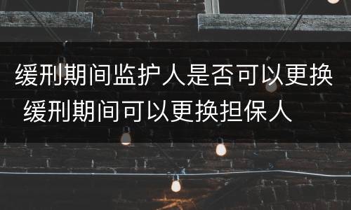 缓刑期间监护人是否可以更换 缓刑期间可以更换担保人
