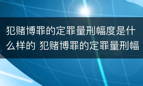 犯赌博罪的定罪量刑幅度是什么样的 犯赌博罪的定罪量刑幅度是什么样的标准