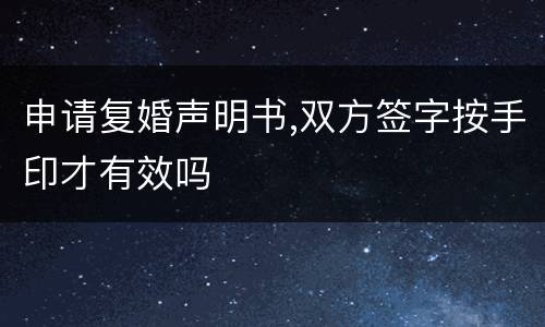 申请复婚声明书,双方签字按手印才有效吗
