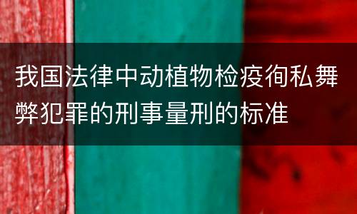 我国法律中动植物检疫徇私舞弊犯罪的刑事量刑的标准