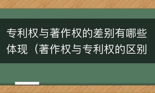 专利权与著作权的差别有哪些体现（著作权与专利权的区别为）