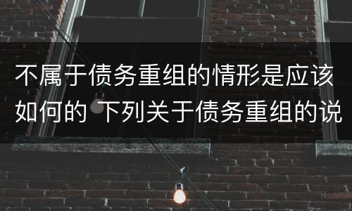 不属于债务重组的情形是应该如何的 下列关于债务重组的说法中,不正确的是