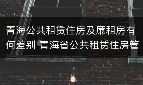 青海公共租赁住房及廉租房有何差别 青海省公共租赁住房管理办法