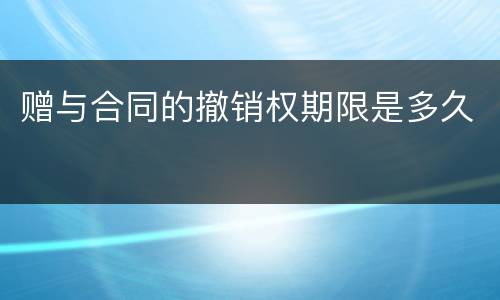 赠与合同的撤销权期限是多久