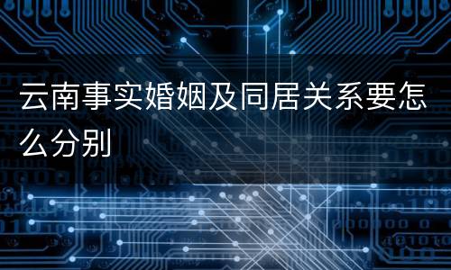 云南事实婚姻及同居关系要怎么分别