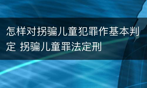 怎样对拐骗儿童犯罪作基本判定 拐骗儿童罪法定刑