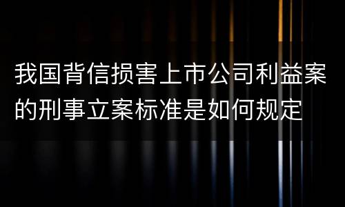 我国背信损害上市公司利益案的刑事立案标准是如何规定