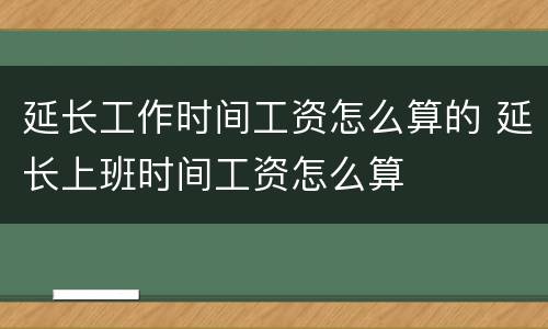 延长工作时间工资怎么算的 延长上班时间工资怎么算