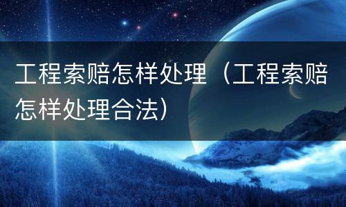工程索赔怎样处理（工程索赔怎样处理合法）