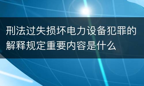 刑法过失损坏电力设备犯罪的解释规定重要内容是什么