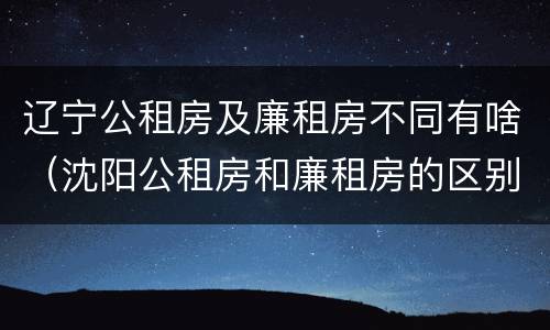 辽宁公租房及廉租房不同有啥（沈阳公租房和廉租房的区别）