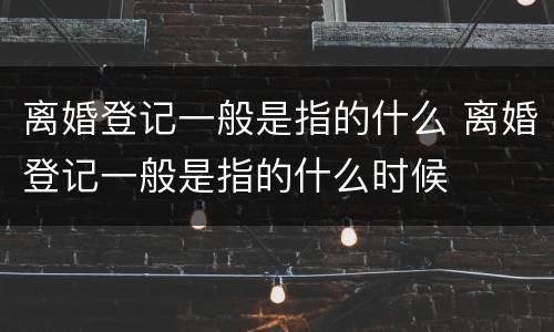 离婚登记一般是指的什么 离婚登记一般是指的什么时候