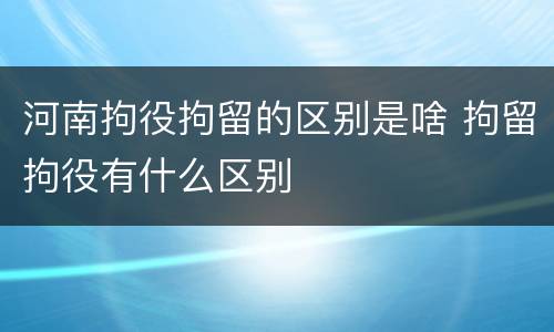河南拘役拘留的区别是啥 拘留拘役有什么区别