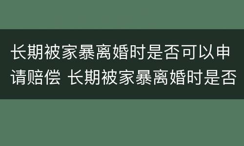 长期被家暴离婚时是否可以申请赔偿 长期被家暴离婚时是否可以申请赔偿金