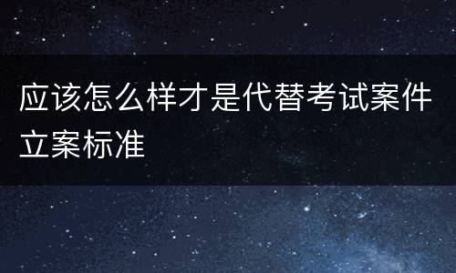 应该怎么样才是代替考试案件立案标准