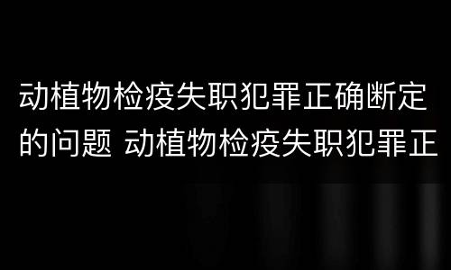 动植物检疫失职犯罪正确断定的问题 动植物检疫失职犯罪正确断定的问题是