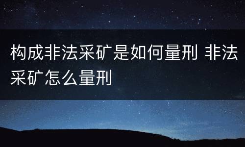 构成非法采矿是如何量刑 非法采矿怎么量刑