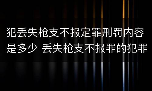 犯丢失枪支不报定罪刑罚内容是多少 丢失枪支不报罪的犯罪主体
