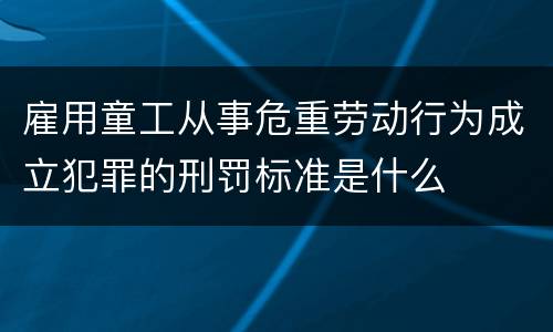 雇用童工从事危重劳动行为成立犯罪的刑罚标准是什么