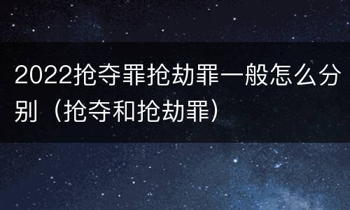 2022抢夺罪抢劫罪一般怎么分别（抢夺和抢劫罪）