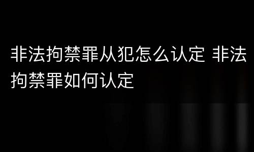 非法拘禁罪从犯怎么认定 非法拘禁罪如何认定