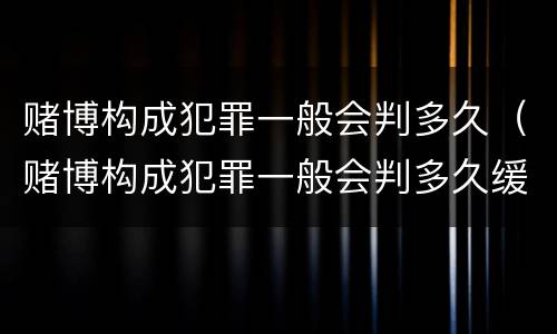 赌博构成犯罪一般会判多久（赌博构成犯罪一般会判多久缓刑）