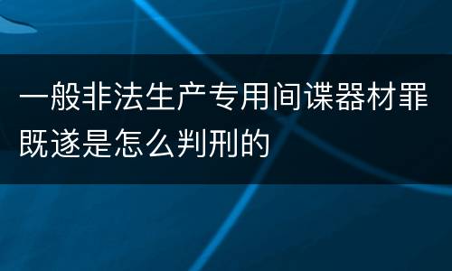 一般非法生产专用间谍器材罪既遂是怎么判刑的