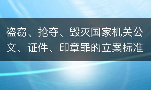 盗窃、抢夺、毁灭国家机关公文、证件、印章罪的立案标准是怎么样的