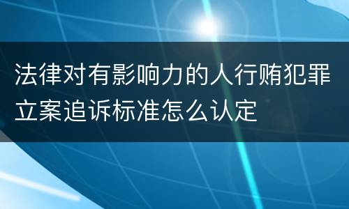 法律对有影响力的人行贿犯罪立案追诉标准怎么认定
