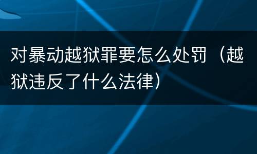 对暴动越狱罪要怎么处罚（越狱违反了什么法律）