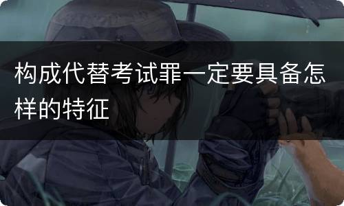 构成代替考试罪一定要具备怎样的特征