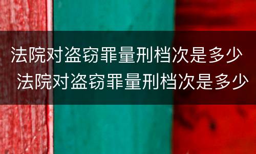 法院对盗窃罪量刑档次是多少 法院对盗窃罪量刑档次是多少呢