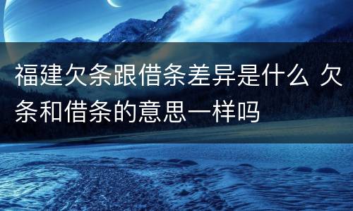 福建欠条跟借条差异是什么 欠条和借条的意思一样吗