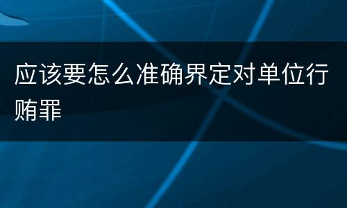 应该要怎么准确界定对单位行贿罪