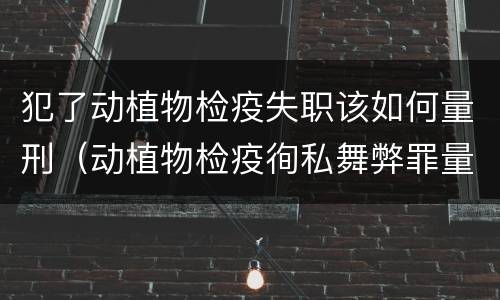 犯了动植物检疫失职该如何量刑（动植物检疫徇私舞弊罪量刑）