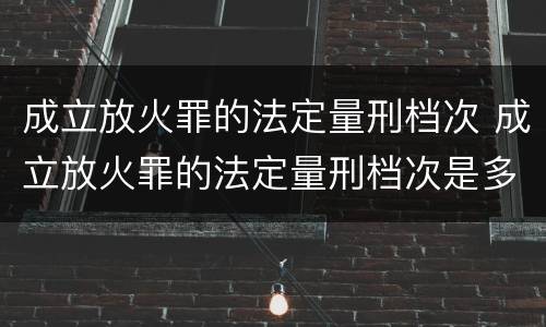成立放火罪的法定量刑档次 成立放火罪的法定量刑档次是多少