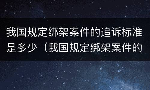 我国规定绑架案件的追诉标准是多少（我国规定绑架案件的追诉标准是多少条）