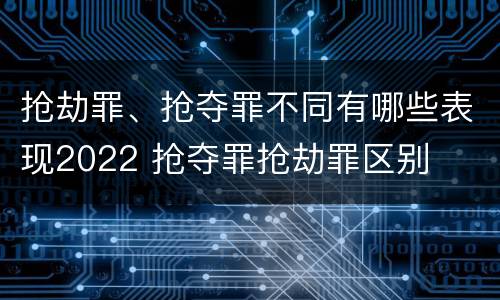 抢劫罪、抢夺罪不同有哪些表现2022 抢夺罪抢劫罪区别