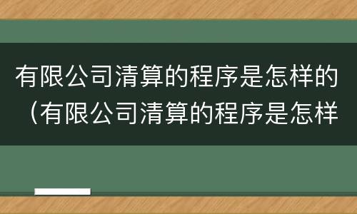 有限公司清算的程序是怎样的（有限公司清算的程序是怎样的呢）