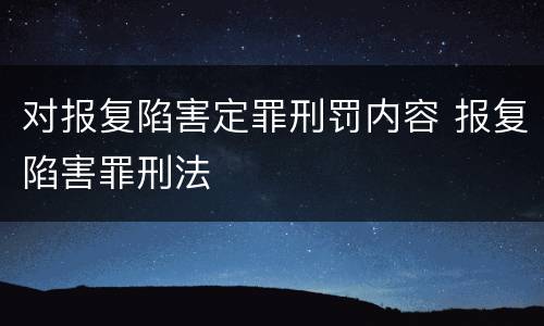 对报复陷害定罪刑罚内容 报复陷害罪刑法