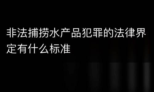 非法捕捞水产品犯罪的法律界定有什么标准