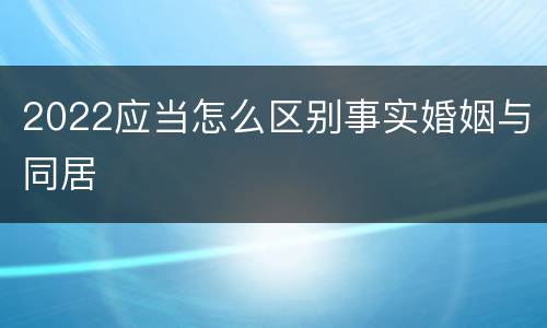2022应当怎么区别事实婚姻与同居