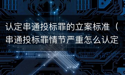 认定串通投标罪的立案标准（串通投标罪情节严重怎么认定）