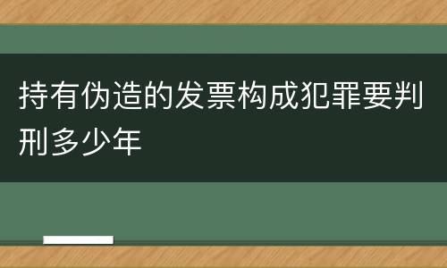 持有伪造的发票构成犯罪要判刑多少年