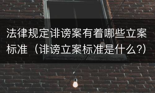 法律规定诽谤案有着哪些立案标准（诽谤立案标准是什么?）