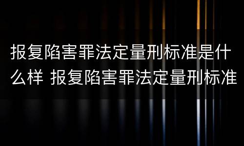报复陷害罪法定量刑标准是什么样 报复陷害罪法定量刑标准是什么样的