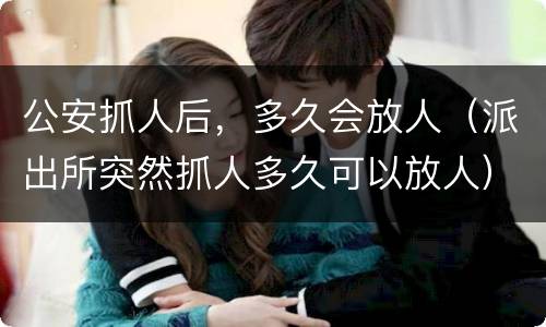 公安抓人后，多久会放人（派出所突然抓人多久可以放人）